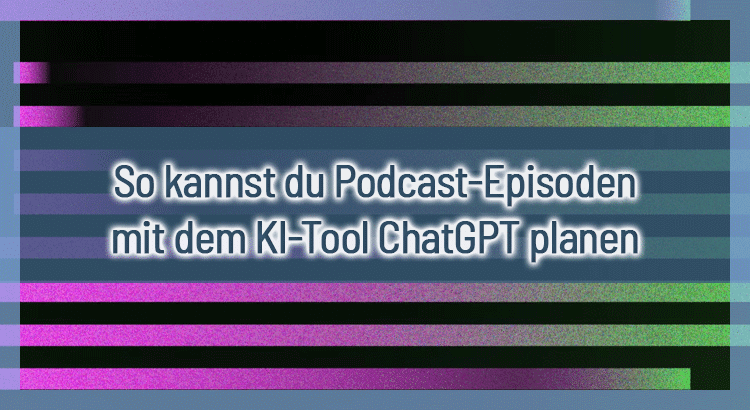 So kannst du Podcast-Episoden mit dem KI-Tool ChatGPT planen