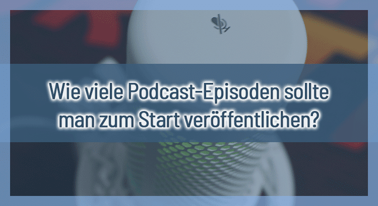 Wie viele Podcast-Episoden sollte man zum Start veröffentlichen?