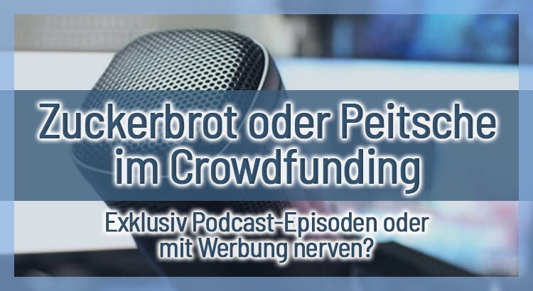 Zuckerbrot oder Peitsche im Crowdfunding! Exklusiv Podcast-Episoden oder mit Werbung nerven?